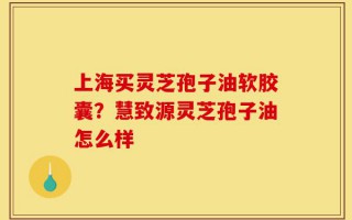 上海买灵芝孢子油软胶囊？慧致源灵芝孢子油怎么样