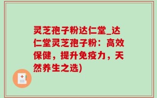 灵芝孢子粉达仁堂_达仁堂灵芝孢子粉：高效保健，提升免疫力，天然养生之选)