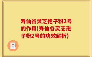寿仙谷灵芝孢子粉2号的作用(寿仙谷灵芝孢子粉2号的功效解析)