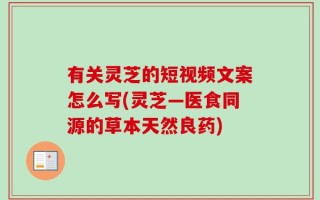有关灵芝的短视频文案怎么写(灵芝—医食同源的草本天然良药)