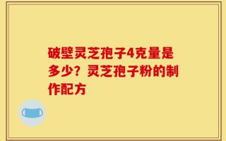 破壁灵芝孢子4克量是多少？灵芝孢子粉的制作配方