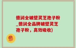 德润全破壁灵芝孢子粉_德润全品牌破壁灵芝孢子粉，高效吸收)