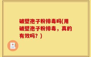 破壁孢子粉排毒吗(用破壁孢子粉排毒，真的有效吗？)