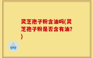 灵芝孢子粉含油吗(灵芝孢子粉是否含有油？)