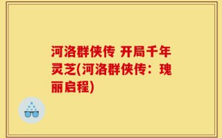 河洛群侠传 开局千年灵芝(河洛群侠传：瑰丽启程)