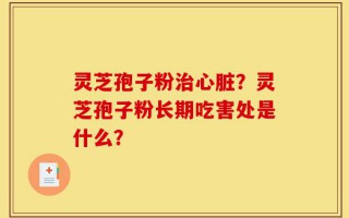 灵芝孢子粉治心脏？灵芝孢子粉长期吃害处是什么？