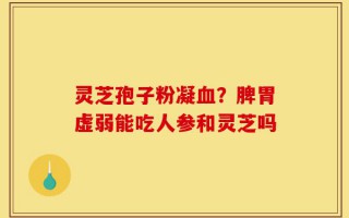 灵芝孢子粉凝血？脾胃虚弱能吃人参和灵芝吗