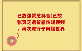 已故张灵芝抖音(已故张灵芝遗留感性短视频，再次流行于网络世界)