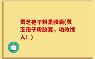 灵芝孢子粉是胶囊(灵芝孢子粉胶囊，功效惊人！)