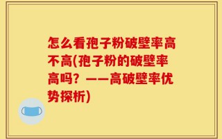怎么看孢子粉破壁率高不高(孢子粉的破壁率高吗？——高破壁率优势探析)