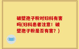 破壁孢子粉对妇科有害吗(妇科患者注意！破壁孢子粉是否有害？)