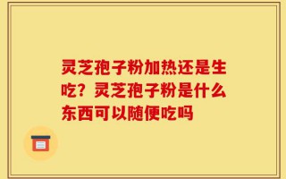 灵芝孢子粉加热还是生吃？灵芝孢子粉是什么东西可以随便吃吗