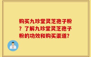 购买九珍堂灵芝孢子粉？了解九珍堂灵芝孢子粉的功效和购买渠道？