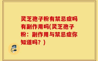 灵芝孢子粉有禁忌症吗有副作用吗(灵芝孢子粉：副作用与禁忌症你知道吗？)