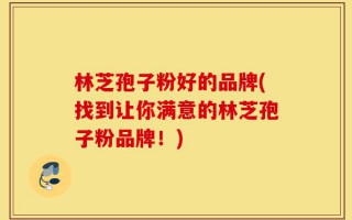 林芝孢子粉好的品牌(找到让你满意的林芝孢子粉品牌！)