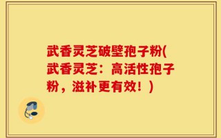 武香灵芝破壁孢子粉(武香灵芝：高活性孢子粉，滋补更有效！)