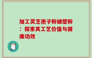 加工灵芝孢子粉破壁粉：探索其工艺价值与健康功效