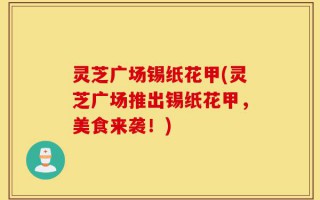 灵芝广场锡纸花甲(灵芝广场推出锡纸花甲，美食来袭！)