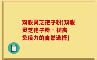 双骏灵芝孢子粉(双骏灵芝孢子粉 - 提高免疫力的自然选择)