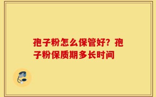 孢子粉怎么保管好？孢子粉保质期多长时间