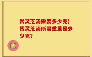 煲灵芝汤需要多少克(煲灵芝汤所需重量是多少克？