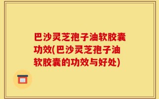 巴沙灵芝孢子油软胶囊功效(巴沙灵芝孢子油软胶囊的功效与好处)