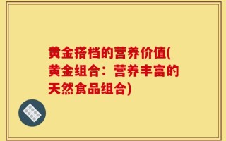 黄金搭档的营养价值(黄金组合：营养丰富的天然食品组合)