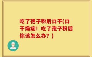 吃了孢子粉后口干(口干燥症！吃了孢子粉后你该怎么办？)