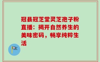 冠县冠芝堂灵芝孢子粉直播：揭开自然养生的美味密码，畅享纯粹生活
