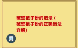 破壁孢子粉的泡法 (破壁孢子粉的正确泡法详解)