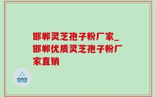 邯郸灵芝孢子粉厂家_邯郸优质灵芝孢子粉厂家直销