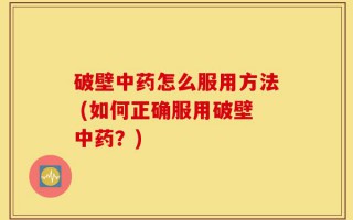 破壁中药怎么服用方法 (如何正确服用破壁中药？)