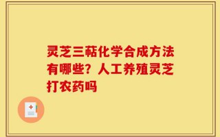 灵芝三萜化学合成方法有哪些？人工养殖灵芝打农药吗