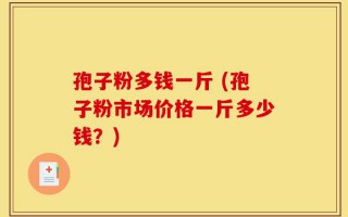 孢子粉多钱一斤 (孢子粉市场价格一斤多少钱？)