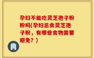 孕妇不能吃灵芝孢子粉粉吗(孕妇忌食灵芝孢子粉，有哪些食物需要避免？)