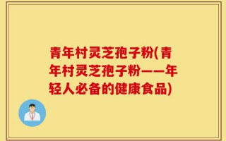 青年村灵芝孢子粉(青年村灵芝孢子粉——年轻人必备的健康食品)