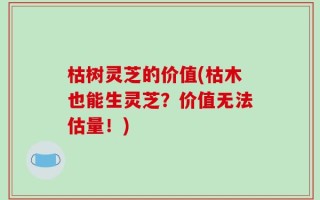 枯树灵芝的价值(枯木也能生灵芝？价值无法估量！)