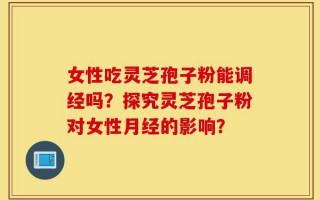女性吃灵芝孢子粉能调经吗？探究灵芝孢子粉对女性月经的影响？