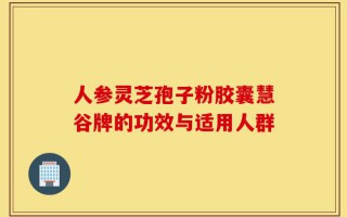 人参灵芝孢子粉胶囊慧谷牌的功效与适用人群