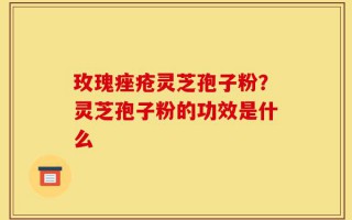 玫瑰痤疮灵芝孢子粉？灵芝孢子粉的功效是什么