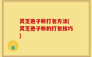 灵芝孢子粉打包方法(灵芝孢子粉的打包技巧)