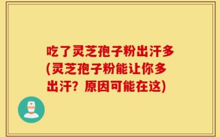 吃了灵芝孢子粉出汗多(灵芝孢子粉能让你多出汗？原因可能在这)