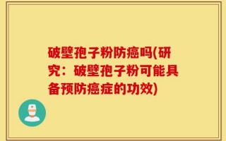破壁孢子粉防癌吗(研究：破壁孢子粉可能具备预防癌症的功效)