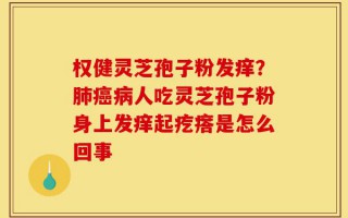 权健灵芝孢子粉发痒？肺癌病人吃灵芝孢子粉身上发痒起疙瘩是怎么回事