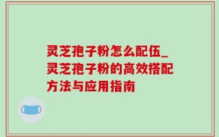灵芝孢子粉怎么配伍_灵芝孢子粉的高效搭配方法与应用指南