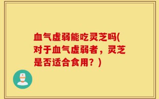 血气虚弱能吃灵芝吗(对于血气虚弱者，灵芝是否适合食用？)