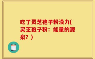 吃了灵芝孢子粉没力(灵芝孢子粉：能量的源泉？)