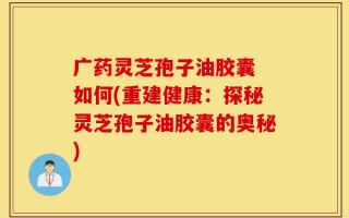 广药灵芝孢子油胶囊 如何(重建健康：探秘灵芝孢子油胶囊的奥秘)