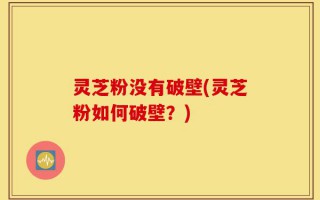 灵芝粉没有破壁(灵芝粉如何破壁？)