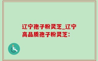 辽宁孢子粉灵芝_辽宁高品质孢子粉灵芝：